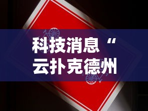 科技消息“云扑克德州怎么开挂”真的有挂