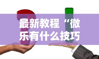 最新教程“微乐有什么技巧”真实开挂技巧分享