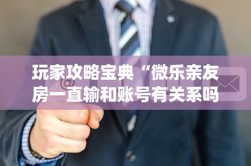 玩家攻略宝典“微乐亲友房一直输和账号有关系吗(详细真的有挂)-知乎 玩家攻略宝典“微乐亲友房一直输和账号有关系吗(详细真的有挂)-知乎