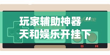 玩家辅助神器“天和娱乐开挂下什么软件	”-必赢神器安装