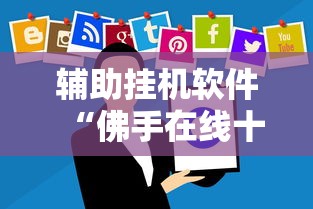 辅助挂机软件“佛手在线十三道有没有辅助挂”掌握辅助功能必胜规则