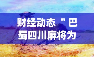 财经动态 ＂巴蜀四川麻将为什么总是输”辅助挂下载”(最新开挂教程)